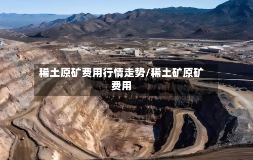 稀土原矿费用行情走势/稀土矿原矿费用-第2张图片
