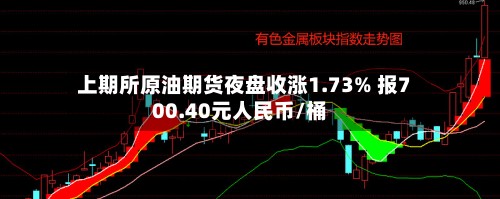 上期所原油期货夜盘收涨1.73% 报700.40元人民币/桶