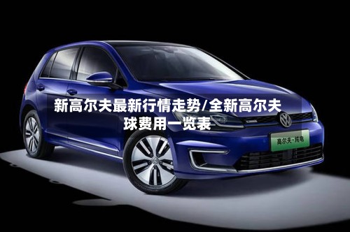 新高尔夫最新行情走势/全新高尔夫球费用一览表
