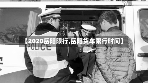 【2020岳阳限行,岳阳货车限行时间】-第2张图片