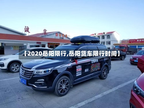 【2020岳阳限行,岳阳货车限行时间】-第3张图片