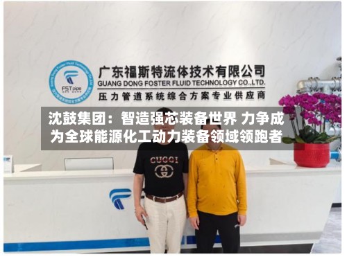 沈鼓集团：智造强芯装备世界 力争成为全球能源化工动力装备领域领跑者