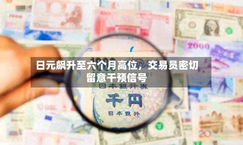 日元飙升至六个月高位，交易员密切留意干预信号-第2张图片