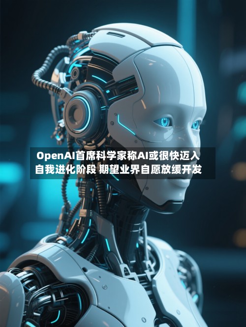 OpenAI首席科学家称AI或很快迈入自我进化阶段 期望业界自愿放缓开发-第3张图片