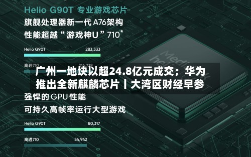 广州一地块以超24.8亿元成交；华为推出全新麒麟芯片丨大湾区财经早参
