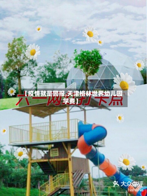 【疫情就是警报,天津格林世界幼儿园学费】-第3张图片