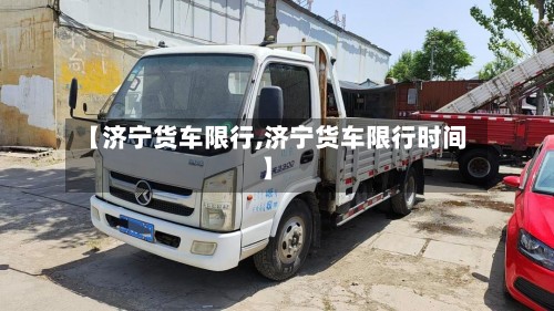 【济宁货车限行,济宁货车限行时间】-第2张图片