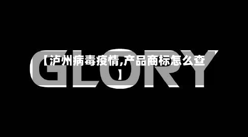 【泸州病毒疫情,产品商标怎么查】-第2张图片