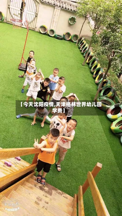 【今天沈阳疫情,天津格林世界幼儿园学费】