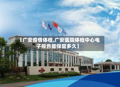 【广安疫情体检,广安医院体检中心电子报告能保留多久】-第2张图片