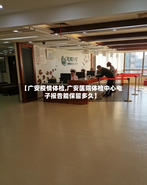 【广安疫情体检,广安医院体检中心电子报告能保留多久】