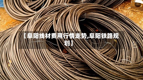 【阜阳线材费用行情走势,阜阳铁路规划】
