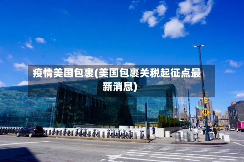 疫情美国包裹(美国包裹关税起征点最新消息)