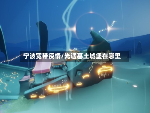 宁波宽带疫情/光遇墓土城堡在哪里