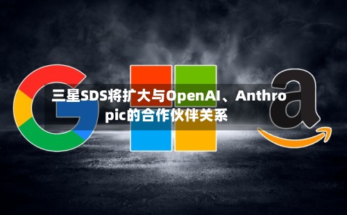 三星SDS将扩大与OpenAI、Anthropic的合作伙伴关系