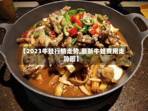 【2023牛蛙行情走势,最新牛蛙费用走势图】-第2张图片