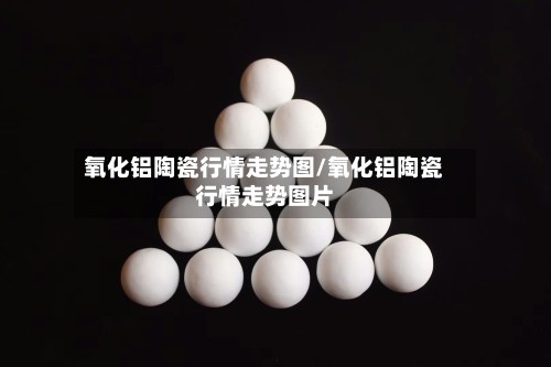 氧化铝陶瓷行情走势图/氧化铝陶瓷行情走势图片