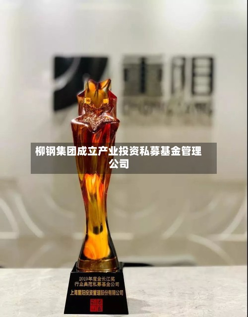 柳钢集团成立产业投资私募基金管理公司-第3张图片