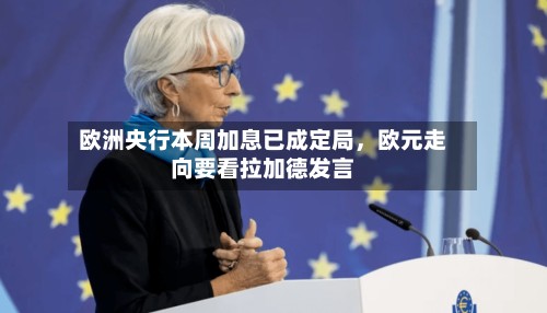 欧洲央行本周加息已成定局，欧元走向要看拉加德发言