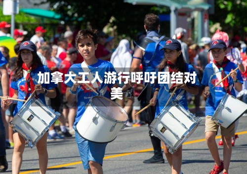 加拿大工人游行呼吁团结对美-第2张图片