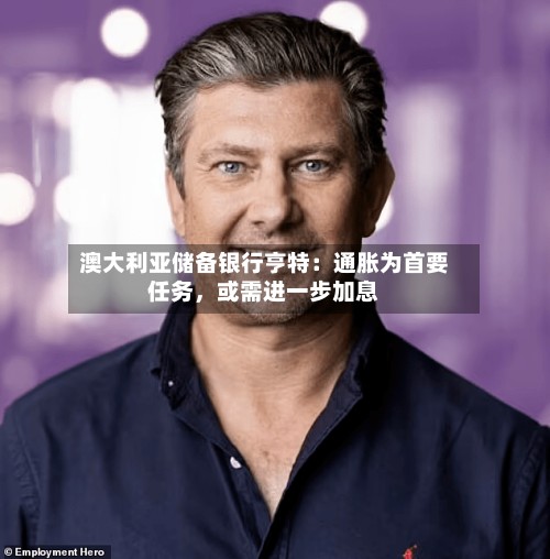澳大利亚储备银行亨特：通胀为首要任务，或需进一步加息-第2张图片