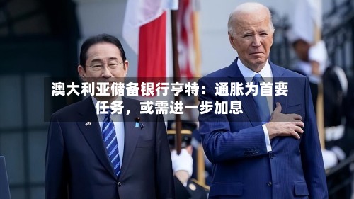 澳大利亚储备银行亨特：通胀为首要任务，或需进一步加息