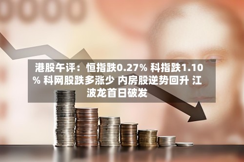 港股午评：恒指跌0.27% 科指跌1.10% 科网股跌多涨少 内房股逆势回升 江波龙首日破发-第1张图片