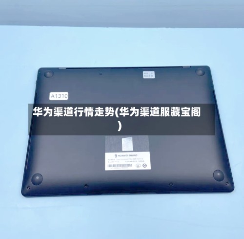 华为渠道行情走势(华为渠道服藏宝阁)-第2张图片