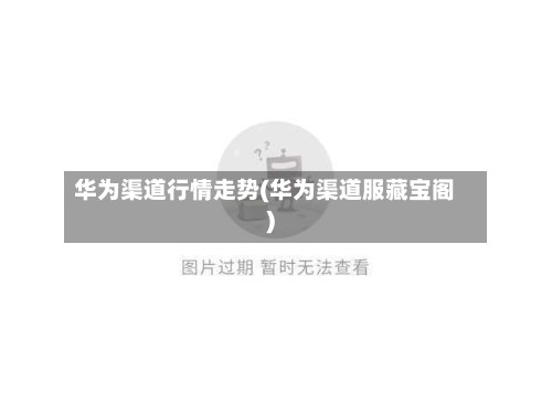 华为渠道行情走势(华为渠道服藏宝阁)