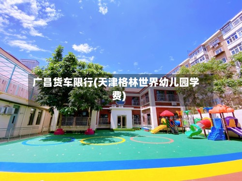 广昌货车限行(天津格林世界幼儿园学费)