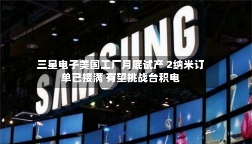 三星电子美国工厂月底试产 2纳米订单已接满 有望挑战台积电