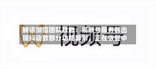腾讯微信团队致歉：视频号服务器出现抖动致部分功能异常，正在恢复中