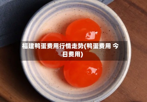 福建鸭蛋费用行情走势(鸭蛋费用 今日费用)