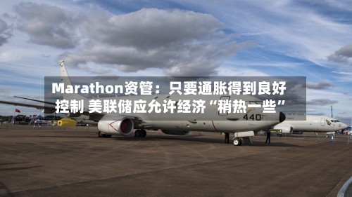 Marathon资管：只要通胀得到良好控制 美联储应允许经济“稍热一些	”-第3张图片