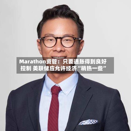 Marathon资管：只要通胀得到良好控制 美联储应允许经济“稍热一些”-第2张图片