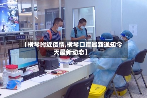 【横琴附近疫情,横琴口岸最新通知今天最新动态】