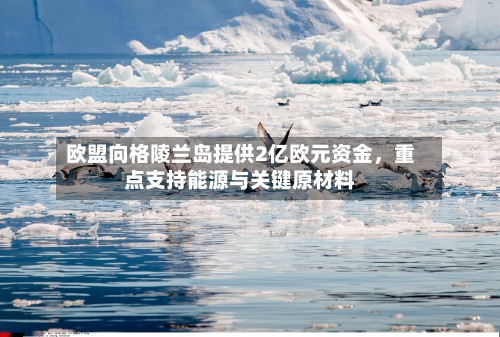 欧盟向格陵兰岛提供2亿欧元资金，重点支持能源与关键原材料-第3张图片