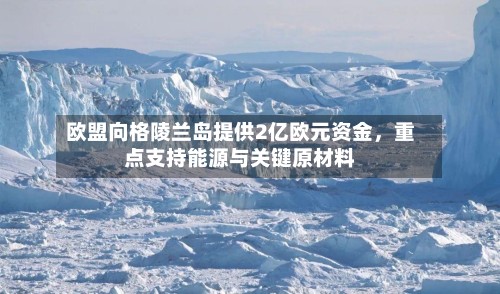 欧盟向格陵兰岛提供2亿欧元资金，重点支持能源与关键原材料-第2张图片