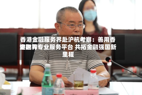 香港金融服务界赴沪杭考察：善用香港世界金融与专业服务平台 共拓金融强国新里程-第3张图片