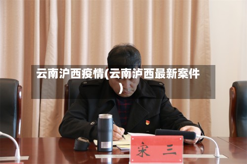 云南沪西疫情(云南泸西最新案件)-第2张图片