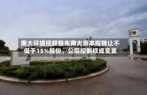 南大环境控股股东南大资本拟转让不低于15%股份,公司控制权或变更