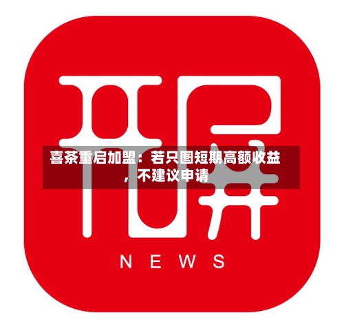 喜茶重启加盟：若只图短期高额收益，不建议申请