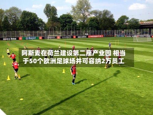 阿斯麦在荷兰建设第二座产业园 相当于50个欧洲足球场并可容纳2万员工