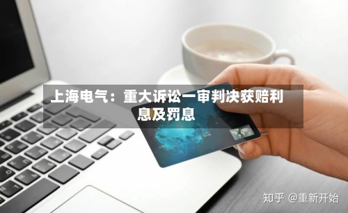 上海电气：重大诉讼一审判决获赔利息及罚息-第3张图片
