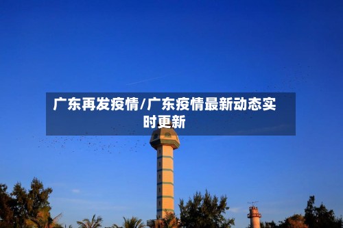 广东再发疫情/广东疫情最新动态实时更新-第3张图片