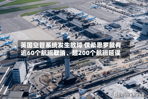英国空管系统发生故障 仅希思罗就有逾60个航班取消、超200个航班延误-第3张图片