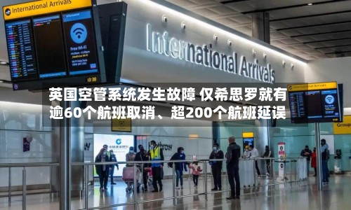 英国空管系统发生故障 仅希思罗就有逾60个航班取消、超200个航班延误