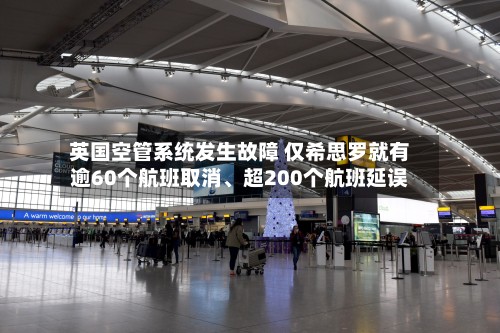 英国空管系统发生故障 仅希思罗就有逾60个航班取消、超200个航班延误-第2张图片
