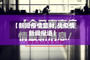 【新闻疫情题材,战疫情新闻报道】