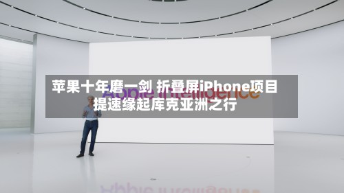 苹果十年磨一剑 折叠屏iPhone项目提速缘起库克亚洲之行-第3张图片